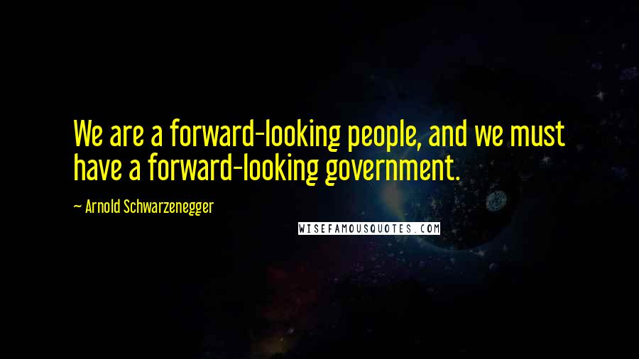 Arnold Schwarzenegger Quotes: We are a forward-looking people, and we must have a forward-looking government.