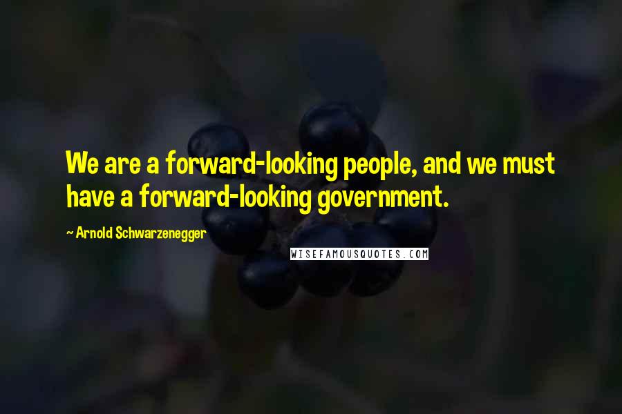 Arnold Schwarzenegger Quotes: We are a forward-looking people, and we must have a forward-looking government.