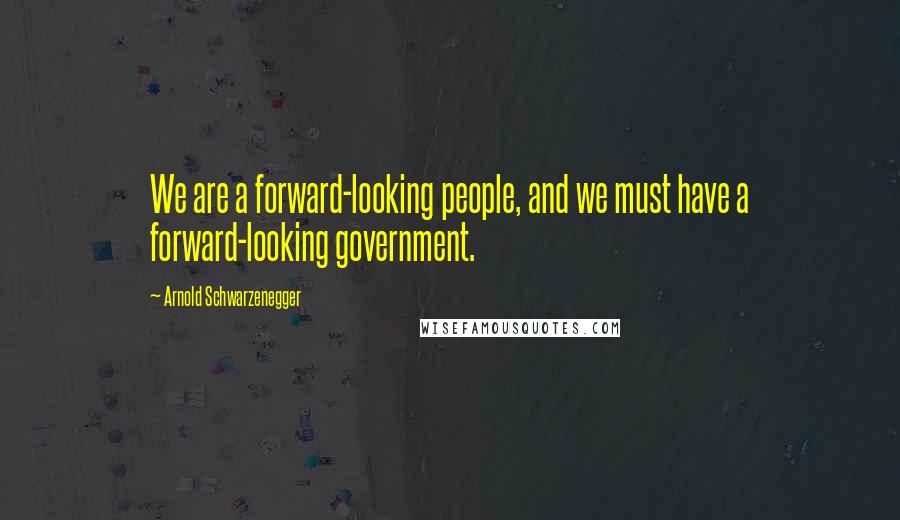 Arnold Schwarzenegger Quotes: We are a forward-looking people, and we must have a forward-looking government.