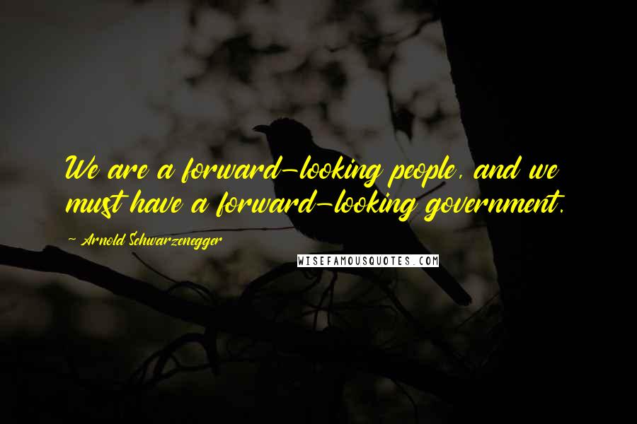 Arnold Schwarzenegger Quotes: We are a forward-looking people, and we must have a forward-looking government.