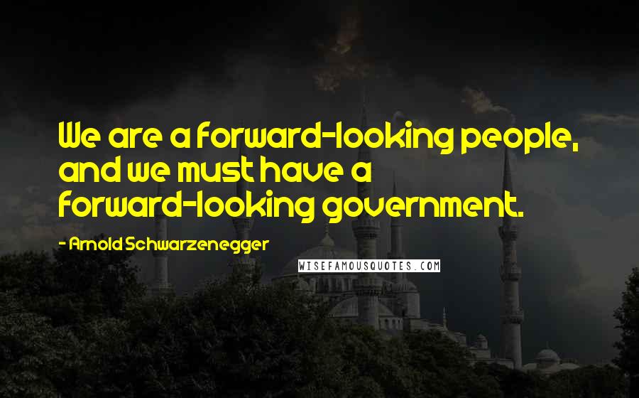 Arnold Schwarzenegger Quotes: We are a forward-looking people, and we must have a forward-looking government.