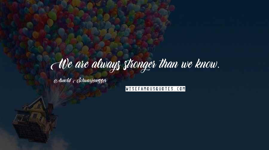 Arnold Schwarzenegger Quotes: We are always stronger than we know.