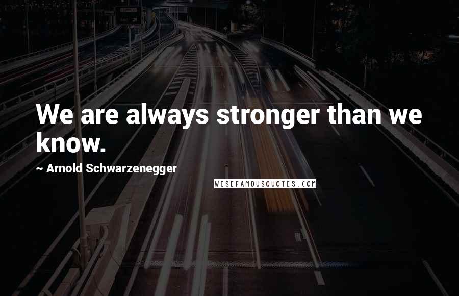 Arnold Schwarzenegger Quotes: We are always stronger than we know.