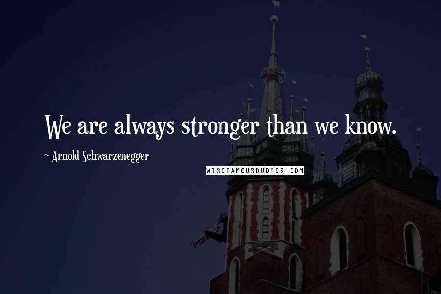 Arnold Schwarzenegger Quotes: We are always stronger than we know.