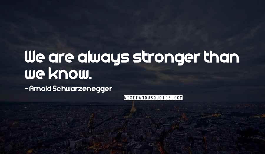 Arnold Schwarzenegger Quotes: We are always stronger than we know.