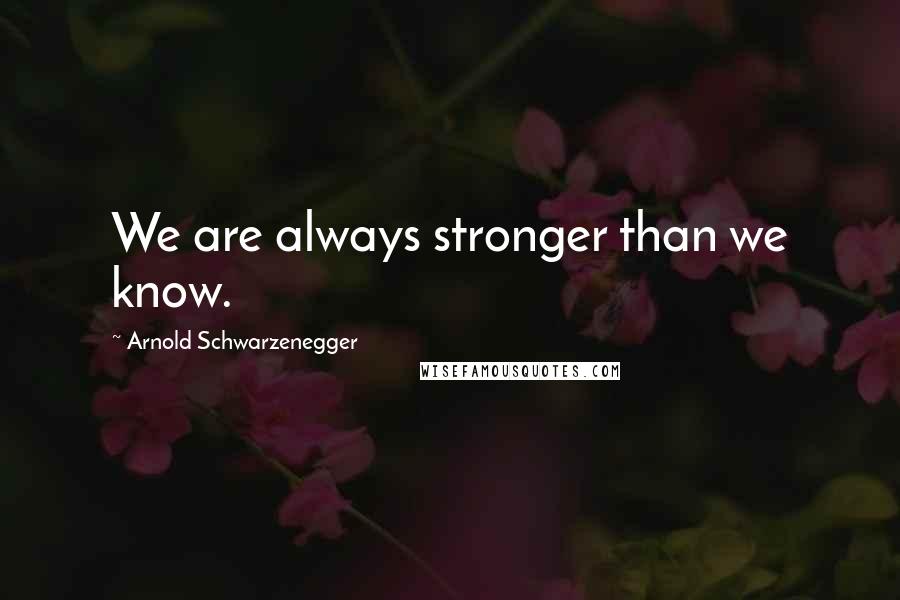 Arnold Schwarzenegger Quotes: We are always stronger than we know.