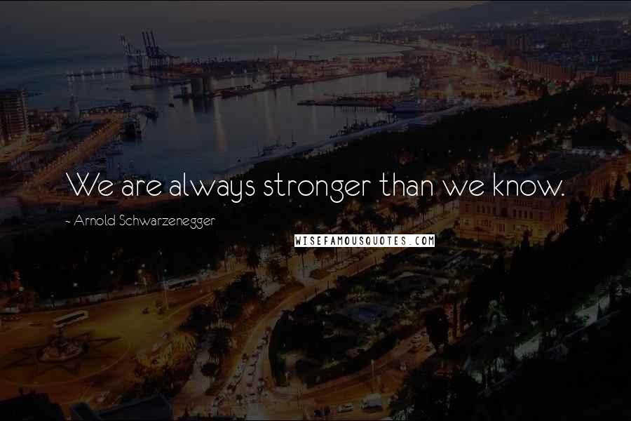 Arnold Schwarzenegger Quotes: We are always stronger than we know.