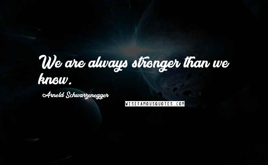 Arnold Schwarzenegger Quotes: We are always stronger than we know.