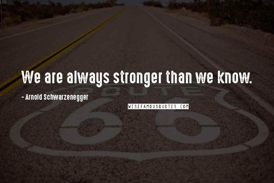 Arnold Schwarzenegger Quotes: We are always stronger than we know.