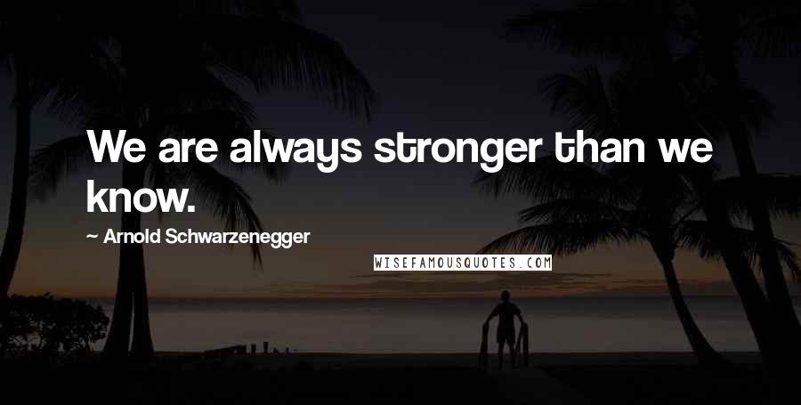 Arnold Schwarzenegger Quotes: We are always stronger than we know.