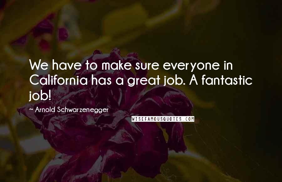 Arnold Schwarzenegger Quotes: We have to make sure everyone in California has a great job. A fantastic job!