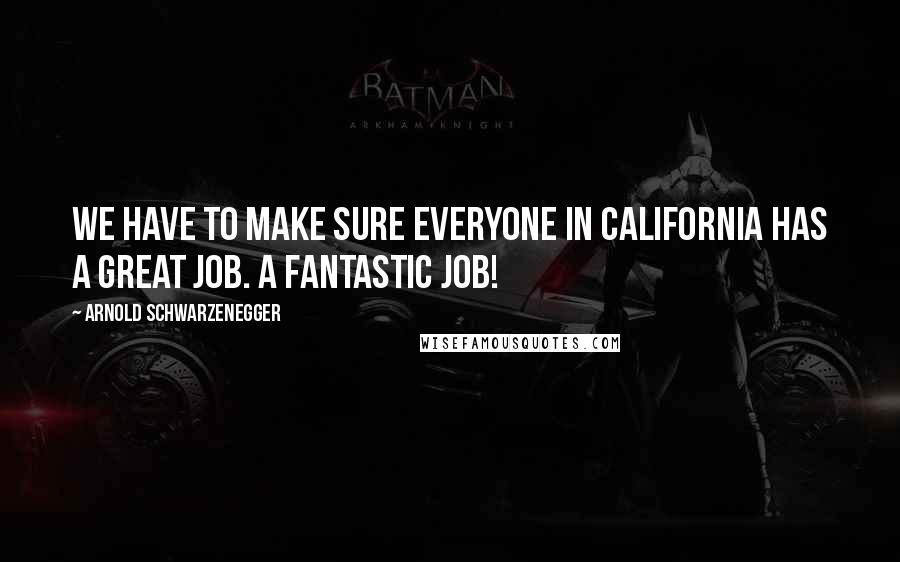 Arnold Schwarzenegger Quotes: We have to make sure everyone in California has a great job. A fantastic job!