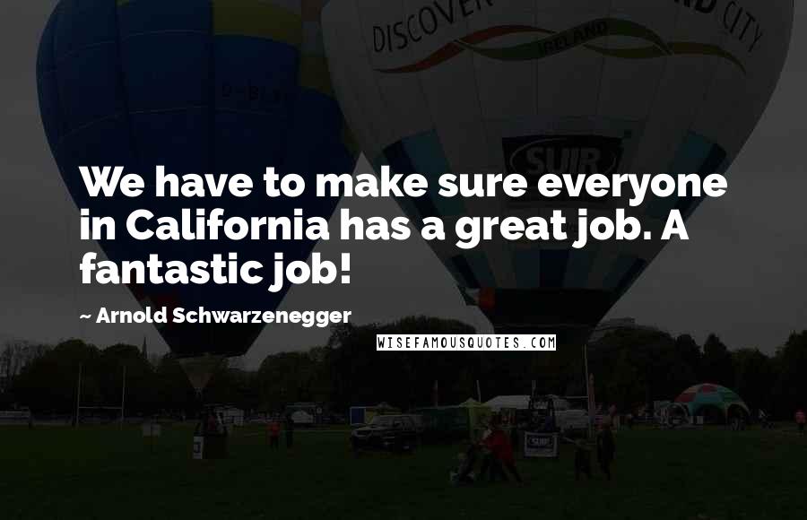 Arnold Schwarzenegger Quotes: We have to make sure everyone in California has a great job. A fantastic job!