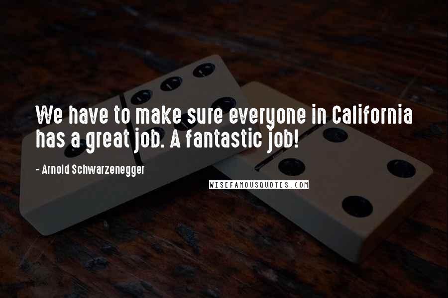 Arnold Schwarzenegger Quotes: We have to make sure everyone in California has a great job. A fantastic job!