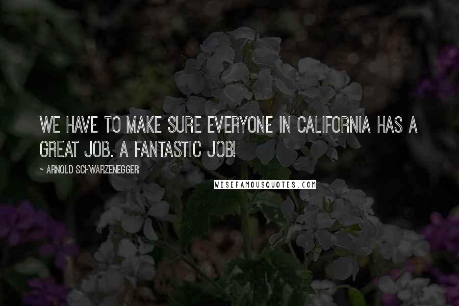 Arnold Schwarzenegger Quotes: We have to make sure everyone in California has a great job. A fantastic job!