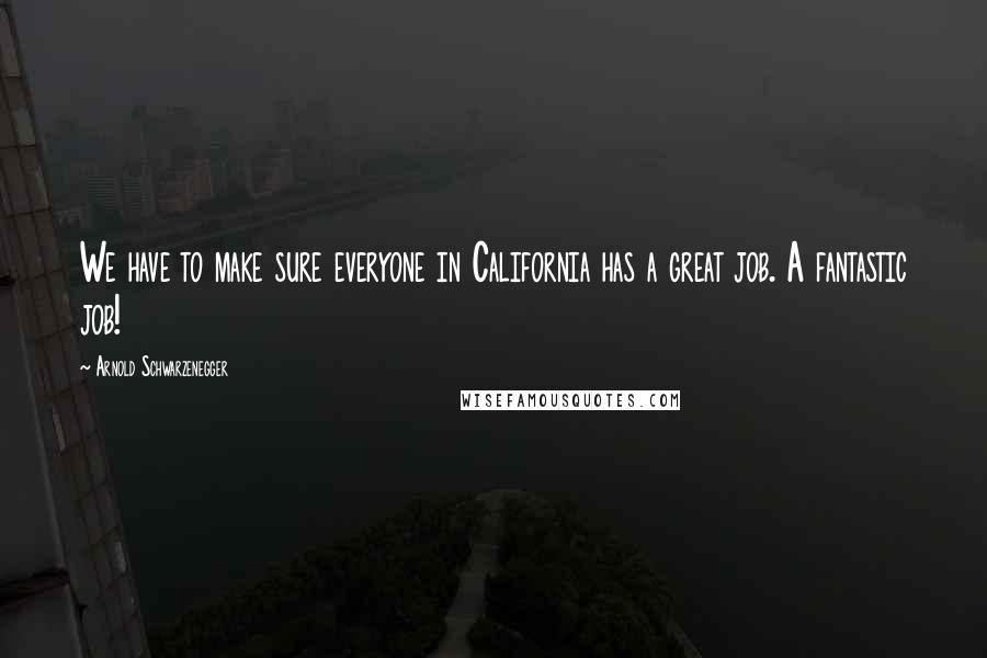 Arnold Schwarzenegger Quotes: We have to make sure everyone in California has a great job. A fantastic job!