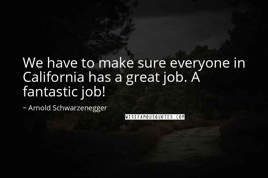 Arnold Schwarzenegger Quotes: We have to make sure everyone in California has a great job. A fantastic job!