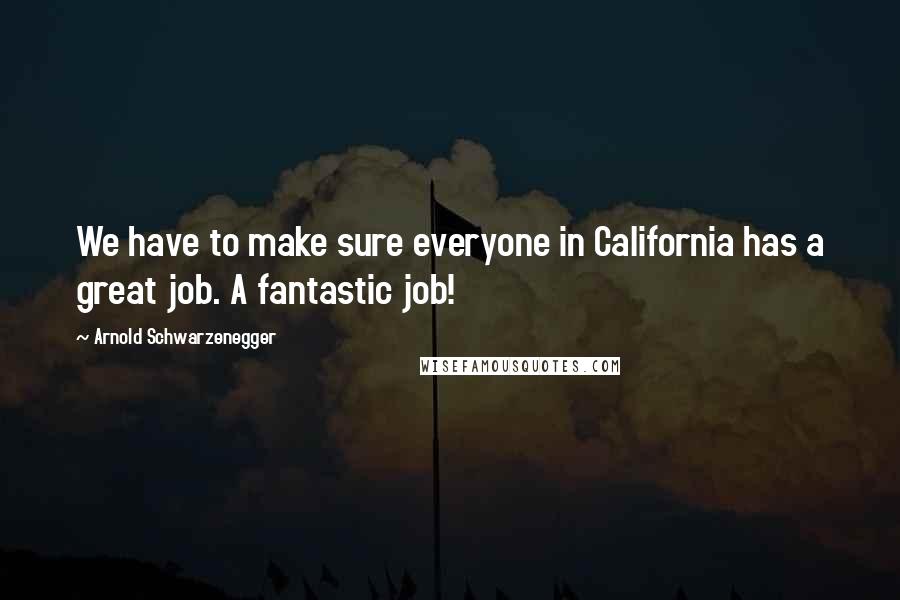 Arnold Schwarzenegger Quotes: We have to make sure everyone in California has a great job. A fantastic job!