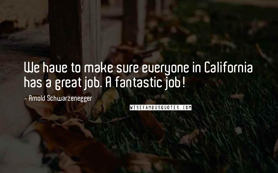 Arnold Schwarzenegger Quotes: We have to make sure everyone in California has a great job. A fantastic job!