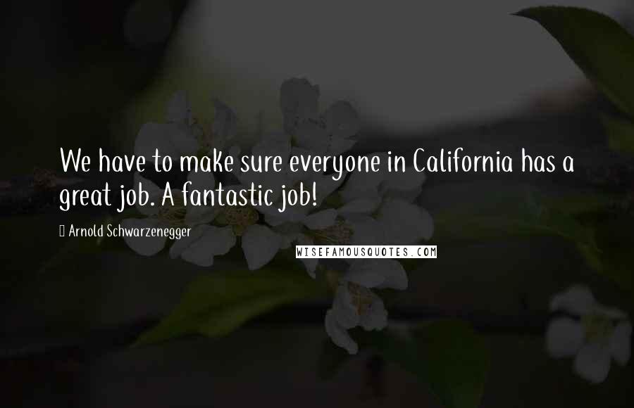 Arnold Schwarzenegger Quotes: We have to make sure everyone in California has a great job. A fantastic job!