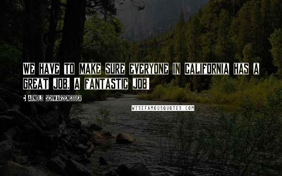 Arnold Schwarzenegger Quotes: We have to make sure everyone in California has a great job. A fantastic job!