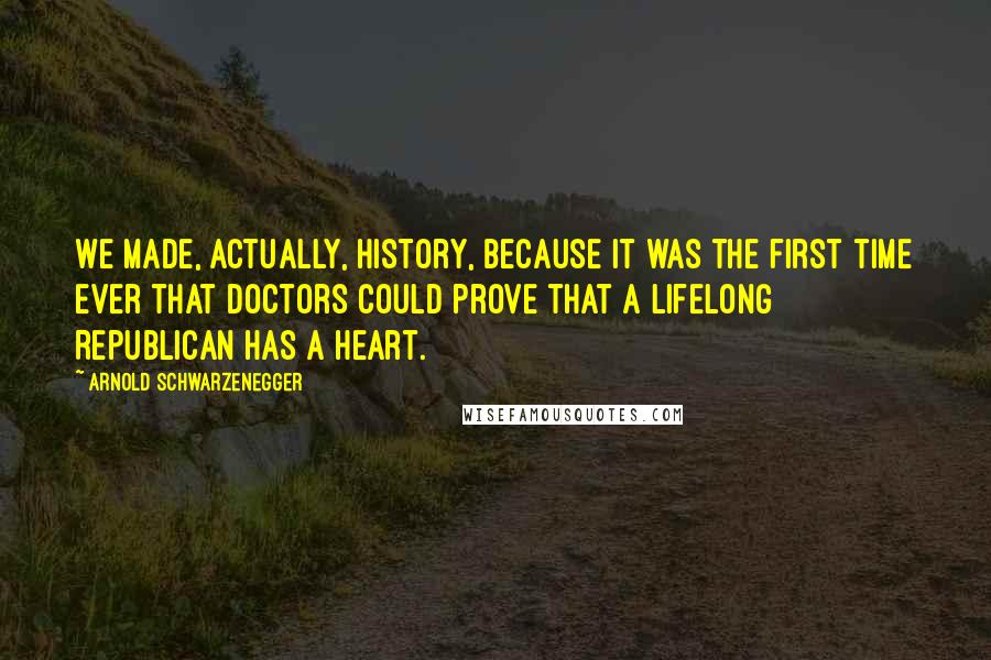 Arnold Schwarzenegger Quotes: We made, actually, history, because it was the first time ever that doctors could prove that a lifelong Republican has a heart.