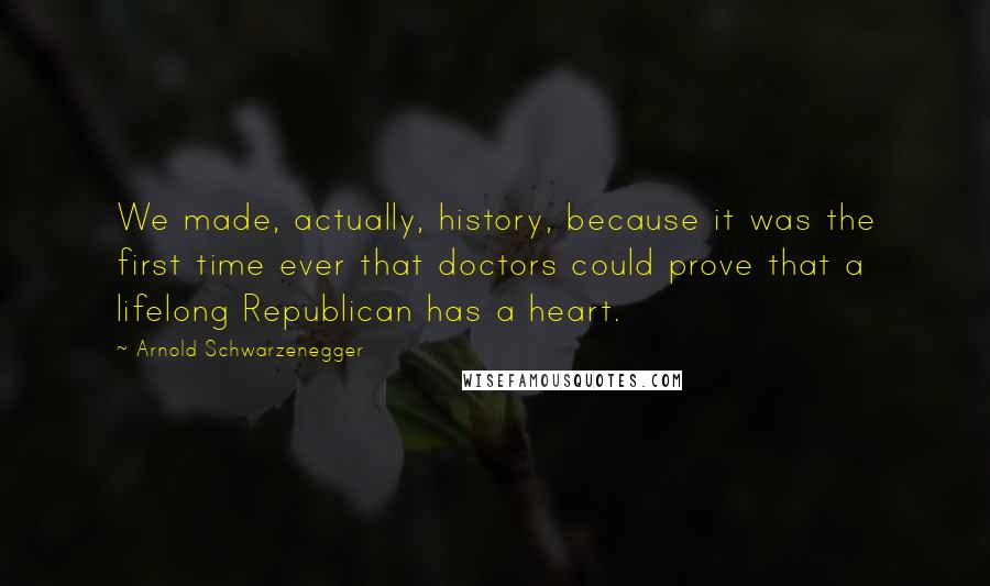 Arnold Schwarzenegger Quotes: We made, actually, history, because it was the first time ever that doctors could prove that a lifelong Republican has a heart.