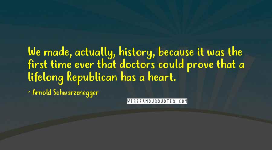 Arnold Schwarzenegger Quotes: We made, actually, history, because it was the first time ever that doctors could prove that a lifelong Republican has a heart.