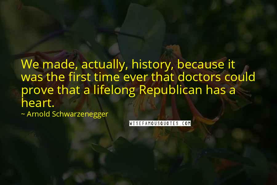 Arnold Schwarzenegger Quotes: We made, actually, history, because it was the first time ever that doctors could prove that a lifelong Republican has a heart.
