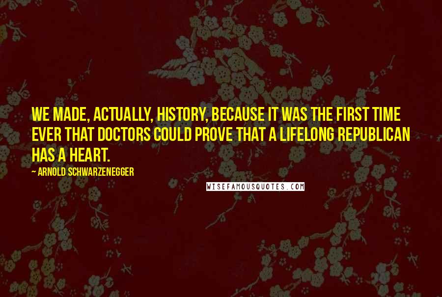 Arnold Schwarzenegger Quotes: We made, actually, history, because it was the first time ever that doctors could prove that a lifelong Republican has a heart.