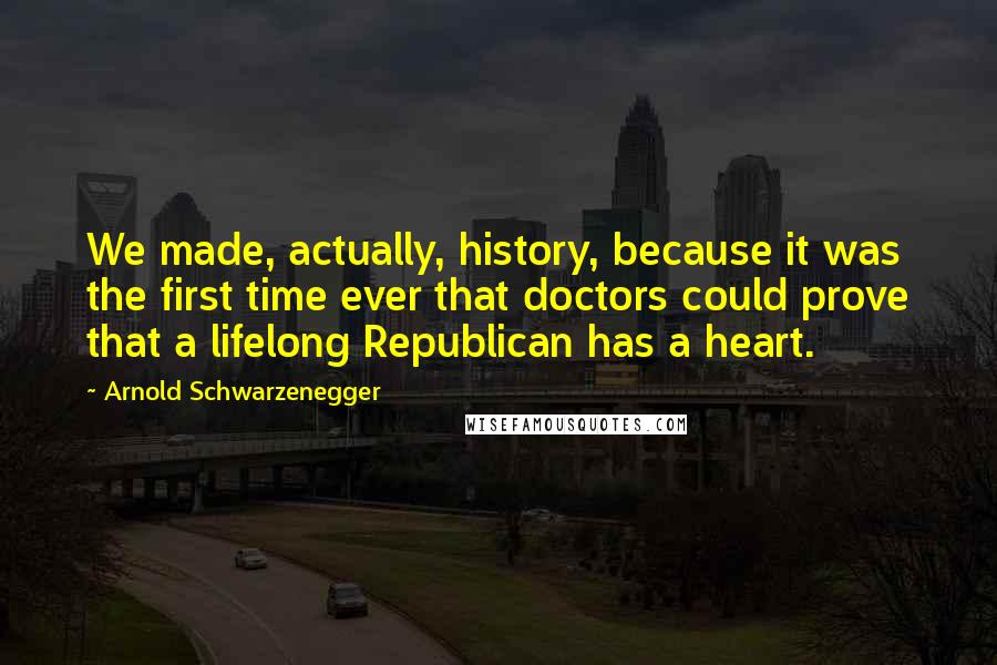 Arnold Schwarzenegger Quotes: We made, actually, history, because it was the first time ever that doctors could prove that a lifelong Republican has a heart.