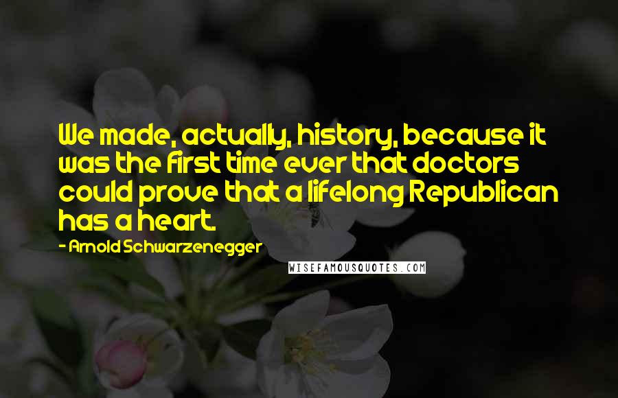 Arnold Schwarzenegger Quotes: We made, actually, history, because it was the first time ever that doctors could prove that a lifelong Republican has a heart.