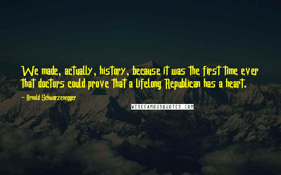 Arnold Schwarzenegger Quotes: We made, actually, history, because it was the first time ever that doctors could prove that a lifelong Republican has a heart.