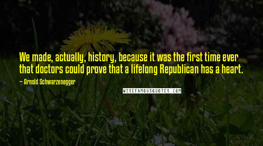 Arnold Schwarzenegger Quotes: We made, actually, history, because it was the first time ever that doctors could prove that a lifelong Republican has a heart.