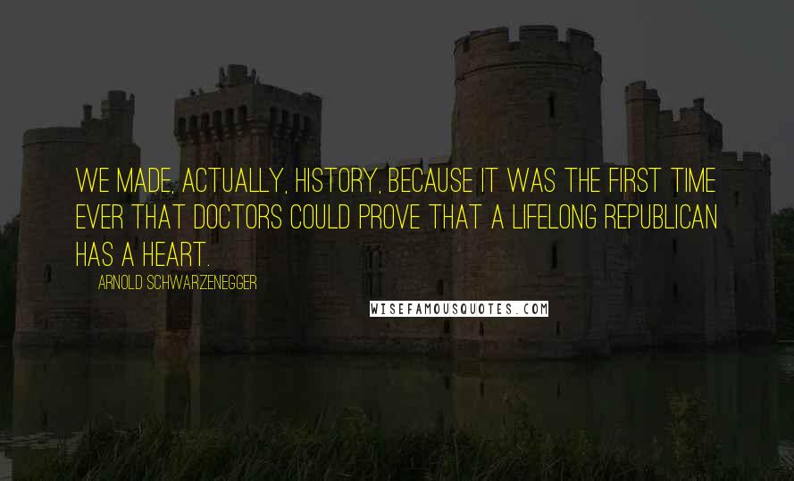 Arnold Schwarzenegger Quotes: We made, actually, history, because it was the first time ever that doctors could prove that a lifelong Republican has a heart.