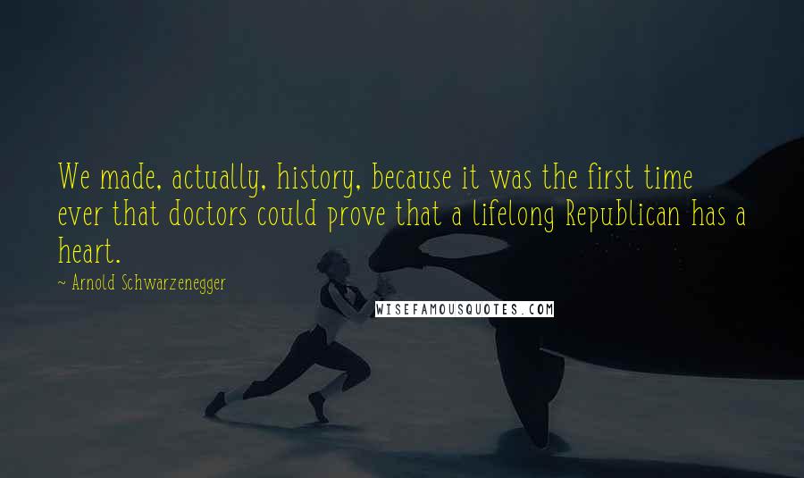 Arnold Schwarzenegger Quotes: We made, actually, history, because it was the first time ever that doctors could prove that a lifelong Republican has a heart.