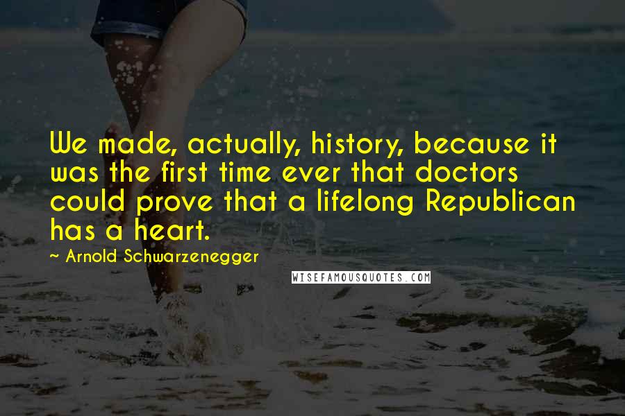 Arnold Schwarzenegger Quotes: We made, actually, history, because it was the first time ever that doctors could prove that a lifelong Republican has a heart.