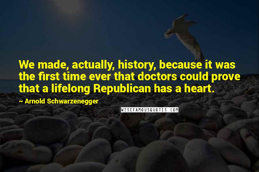 Arnold Schwarzenegger Quotes: We made, actually, history, because it was the first time ever that doctors could prove that a lifelong Republican has a heart.