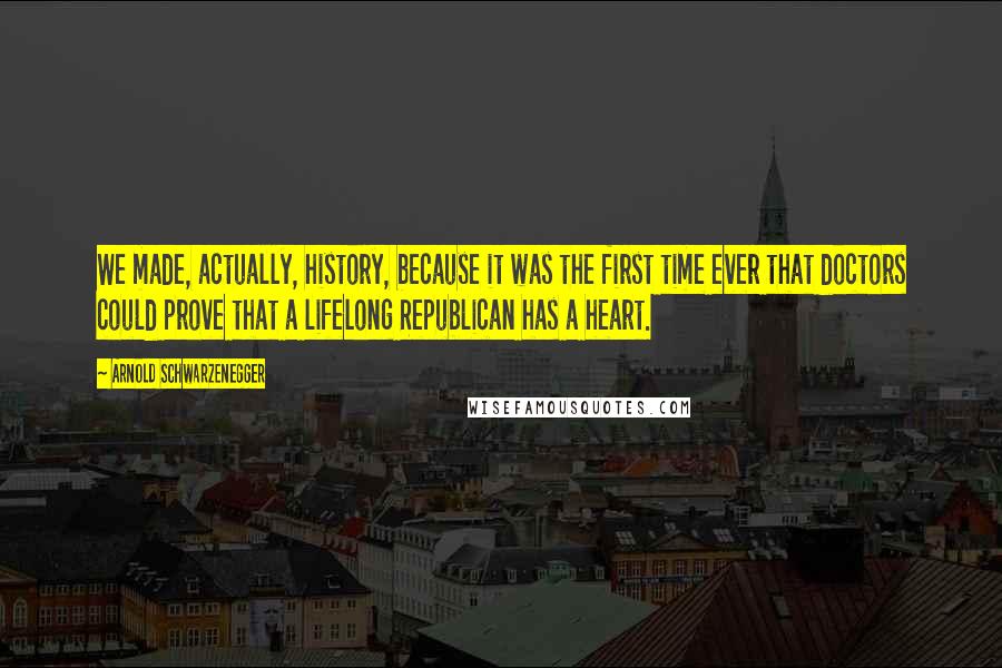 Arnold Schwarzenegger Quotes: We made, actually, history, because it was the first time ever that doctors could prove that a lifelong Republican has a heart.