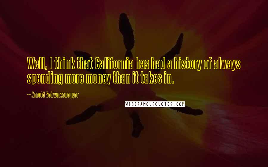 Arnold Schwarzenegger Quotes: Well, I think that California has had a history of always spending more money than it takes in.
