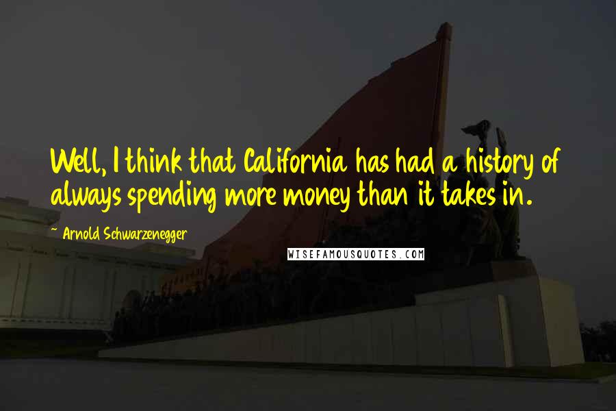 Arnold Schwarzenegger Quotes: Well, I think that California has had a history of always spending more money than it takes in.
