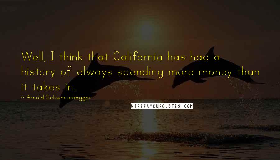 Arnold Schwarzenegger Quotes: Well, I think that California has had a history of always spending more money than it takes in.