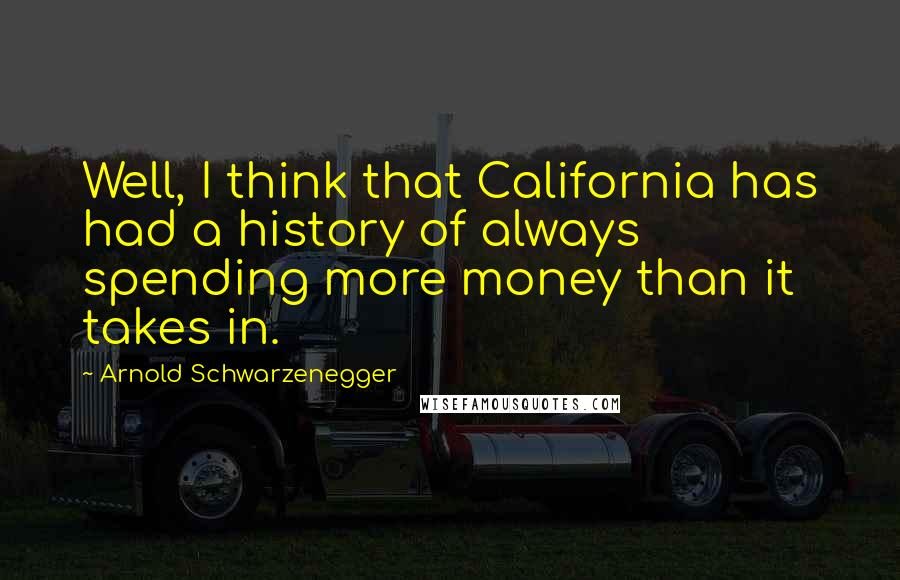 Arnold Schwarzenegger Quotes: Well, I think that California has had a history of always spending more money than it takes in.