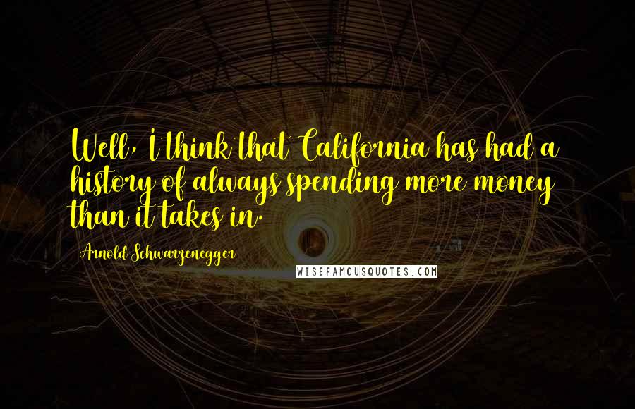 Arnold Schwarzenegger Quotes: Well, I think that California has had a history of always spending more money than it takes in.
