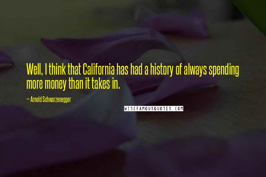 Arnold Schwarzenegger Quotes: Well, I think that California has had a history of always spending more money than it takes in.