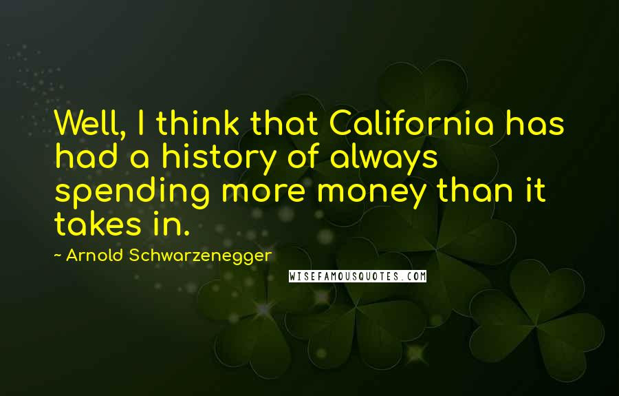 Arnold Schwarzenegger Quotes: Well, I think that California has had a history of always spending more money than it takes in.