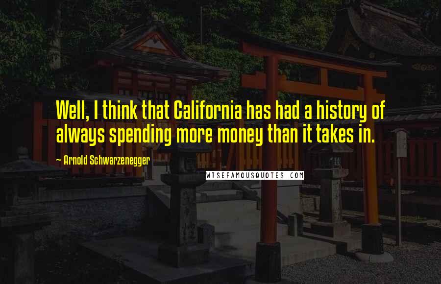 Arnold Schwarzenegger Quotes: Well, I think that California has had a history of always spending more money than it takes in.