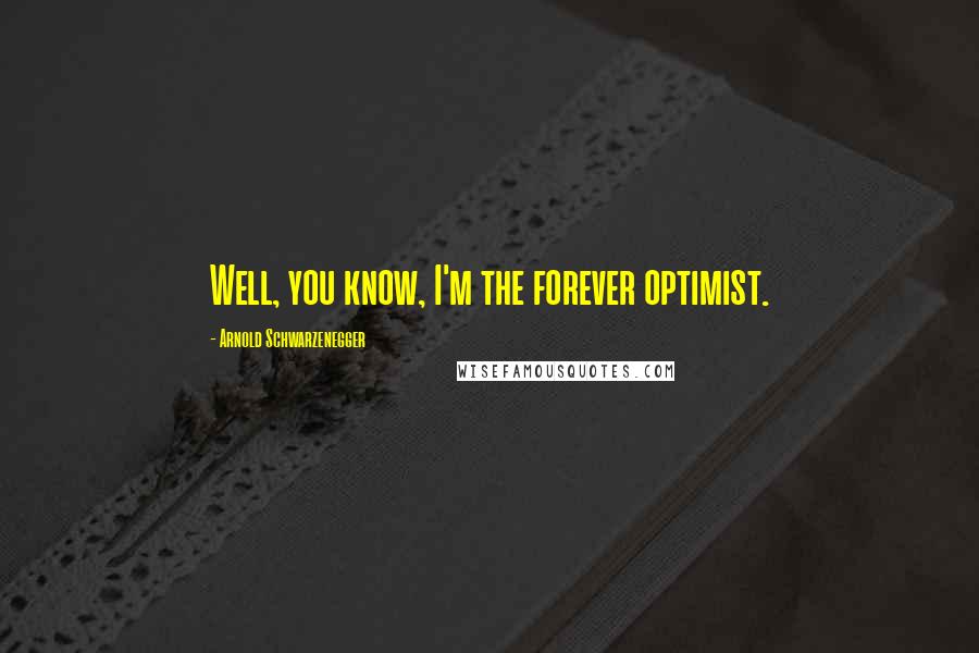 Arnold Schwarzenegger Quotes: Well, you know, I'm the forever optimist.