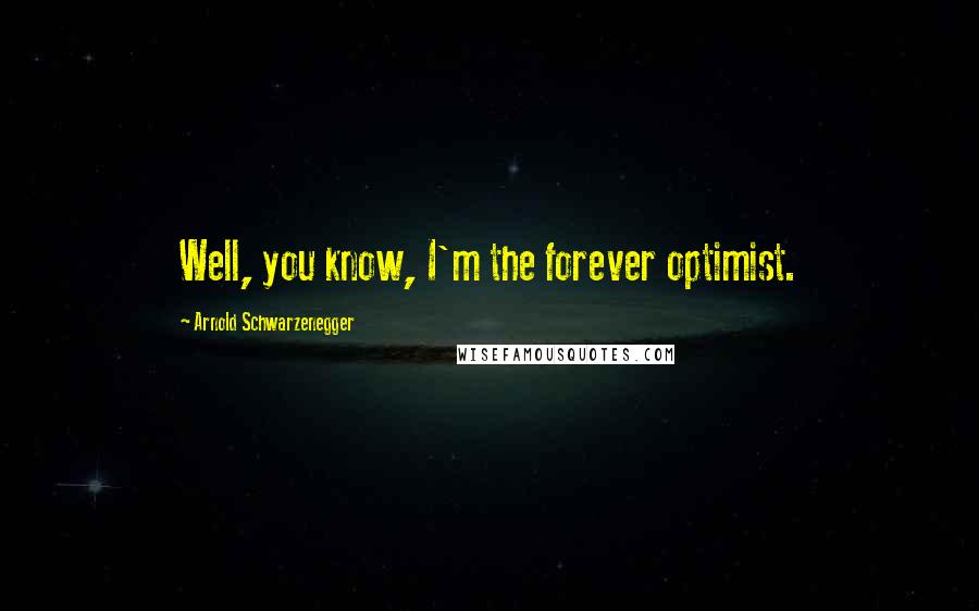 Arnold Schwarzenegger Quotes: Well, you know, I'm the forever optimist.