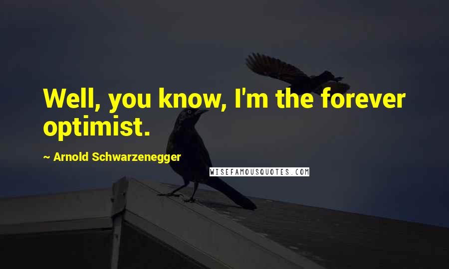 Arnold Schwarzenegger Quotes: Well, you know, I'm the forever optimist.